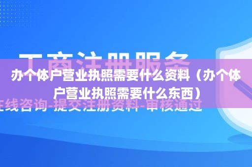 办个体户营业执照需要什么资料（办个体户营业执照需要什么东西）