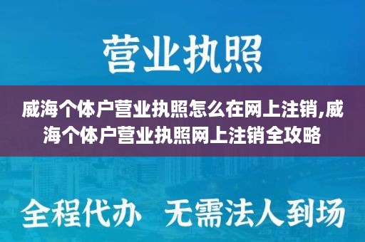 威海个体户营业执照怎么在网上注销,威海个体户营业执照网上注销全攻略