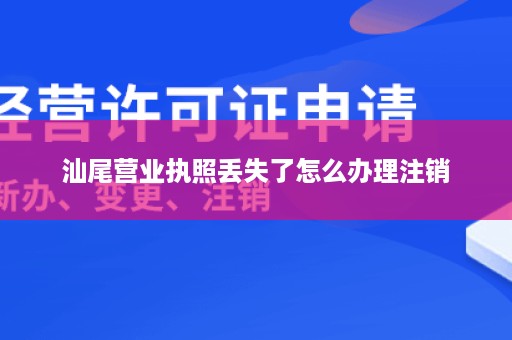 汕尾营业执照丢失了怎么办理注销