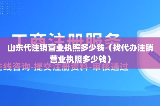 山东代注销营业执照多少钱（找代办注销营业执照多少钱）