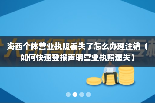 海西个体营业执照丢失了怎么办理注销（如何快速登报声明营业执照遗失）