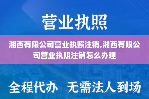 湘西有限公司营业执照注销,湘西有限公司营业执照注销怎么办理