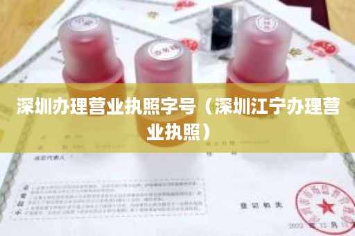 深圳办理营业执照字号（深圳江宁办理营业执照）