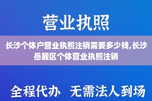 长沙个体户营业执照注销需要多少钱,长沙岳麓区个体营业执照注销