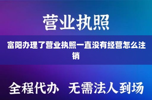 富阳办理了营业执照一直没有经营怎么注销