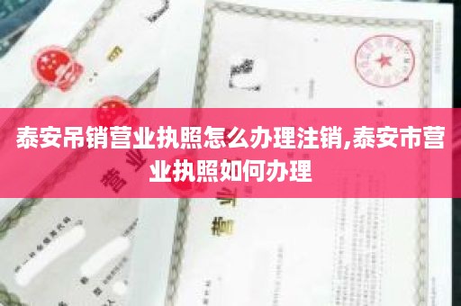 泰安吊销营业执照怎么办理注销,泰安市营业执照如何办理