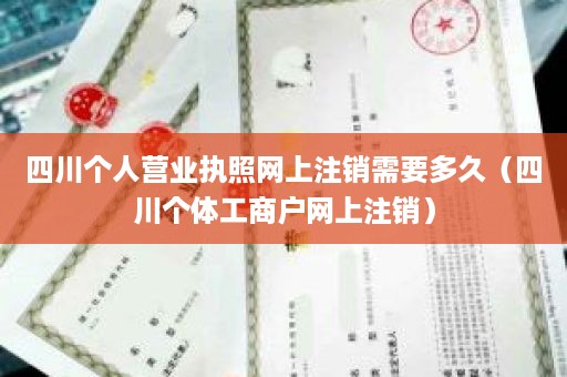 四川个人营业执照网上注销需要多久（四川个体工商户网上注销）