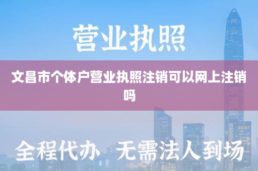 文昌市个体户营业执照注销可以网上注销吗