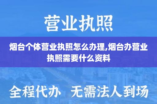 烟台个体营业执照怎么办理,烟台办营业执照需要什么资料