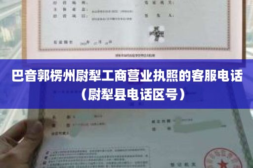 巴音郭楞州尉犁工商营业执照的客服电话（尉犁县电话区号）