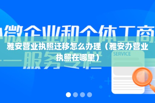 雅安营业执照迁移怎么办理（雅安办营业执照在哪里）