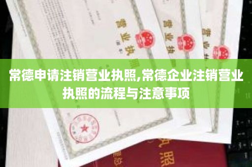 常德申请注销营业执照,常德企业注销营业执照的流程与注意事项