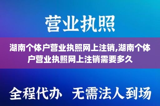 湖南个体户营业执照网上注销,湖南个体户营业执照网上注销需要多久