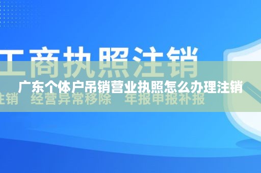 广东个体户吊销营业执照怎么办理注销