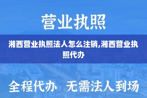 湘西营业执照法人怎么注销,湘西营业执照代办