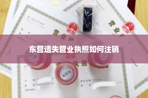 东营遗失营业执照如何注销