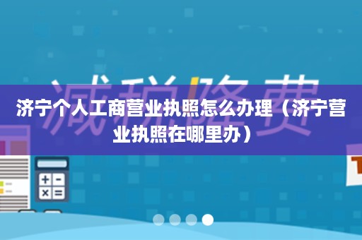 济宁个人工商营业执照怎么办理（济宁营业执照在哪里办）