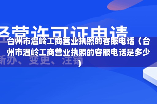 台州市温岭工商营业执照的客服电话（台州市温岭工商营业执照的客服电话是多少）