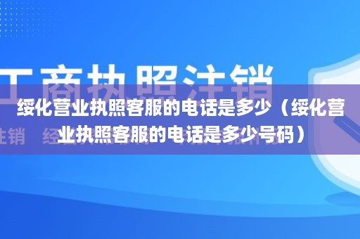 绥化营业执照客服的电话是多少（绥化营业执照客服的电话是多少号码）