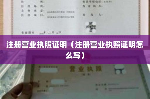 注册营业执照证明（注册营业执照证明怎么写）