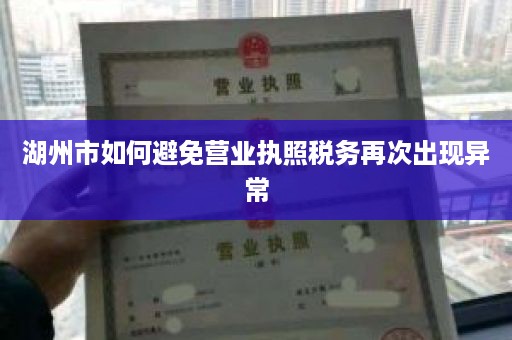 湖州市如何避免营业执照税务再次出现异常