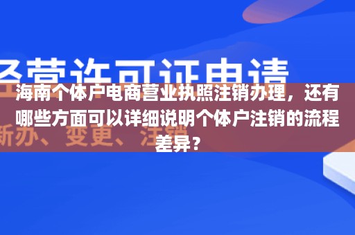 海南个体户电商营业执照注销办理，还有哪些方面可以详细说明个体户注销的流程差异？