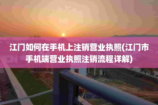 江门如何在手机上注销营业执照(江门市手机端营业执照注销流程详解)