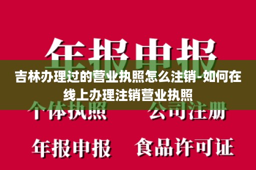 吉林办理过的营业执照怎么注销-如何在线上办理注销营业执照