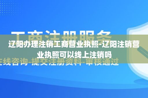 辽阳办理注销工商营业执照-辽阳注销营业执照可以线上注销吗