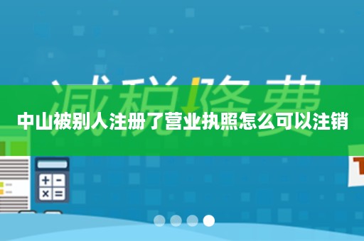 中山被别人注册了营业执照怎么可以注销