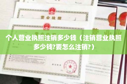 个人营业执照注销多少钱（注销营业执照多少钱?要怎么注销?）