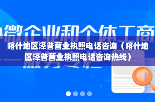 喀什地区泽普营业执照电话咨询（喀什地区泽普营业执照电话咨询热线）