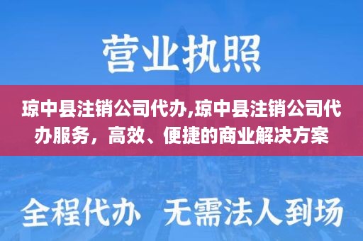 琼中县注销公司代办,琼中县注销公司代办服务，高效、便捷的商业解决方案