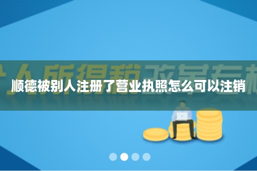 顺德被别人注册了营业执照怎么可以注销