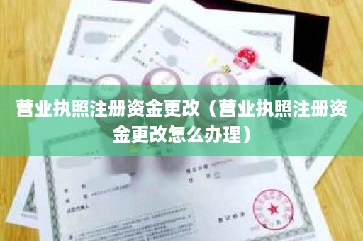 营业执照注册资金更改（营业执照注册资金更改怎么办理）