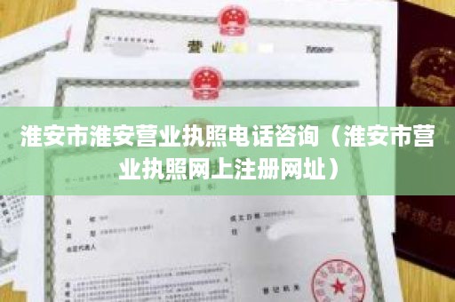 淮安市淮安营业执照电话咨询（淮安市营业执照网上注册网址）