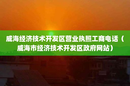 威海经济技术开发区营业执照工商电话（威海市经济技术开发区政府网站）