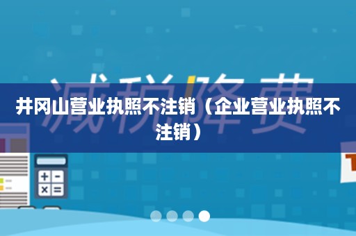 井冈山营业执照不注销（企业营业执照不注销）