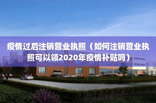 疫情过后注销营业执照（如何注销营业执照可以领2020年疫情补贴吗）