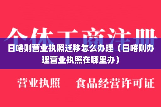 日喀则营业执照迁移怎么办理（日喀则办理营业执照在哪里办）