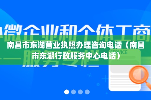 南昌市东湖营业执照办理咨询电话（南昌市东湖行政服务中心电话）