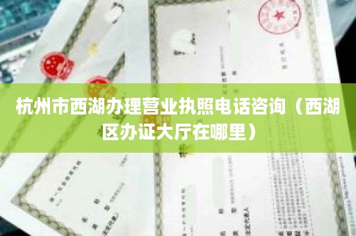 杭州市西湖办理营业执照电话咨询（西湖区办证大厅在哪里）