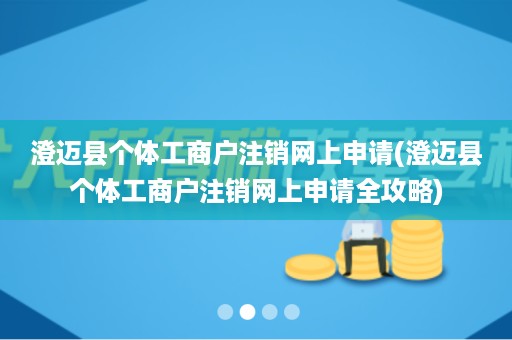 澄迈县个体工商户注销网上申请(澄迈县个体工商户注销网上申请全攻略)