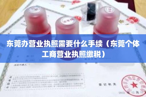 东莞办营业执照需要什么手续（东莞个体工商营业执照缴税）