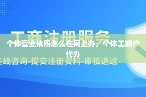 个体营业执照怎么在网上办，个体工商户代办