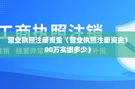 营业执照注册资金（营业执照注册资金100万实缴多少）