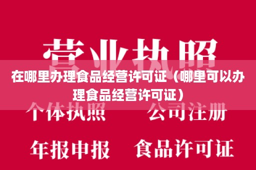 在哪里办理食品经营许可证（哪里可以办理食品经营许可证）