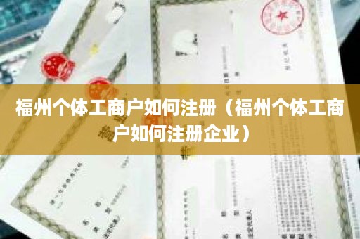 福州个体工商户如何注册（福州个体工商户如何注册企业）