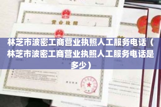 林芝市波密工商营业执照人工服务电话（林芝市波密工商营业执照人工服务电话是多少）