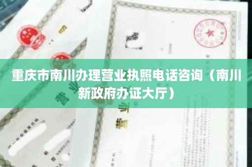 重庆市南川办理营业执照电话咨询（南川新政府办证大厅）